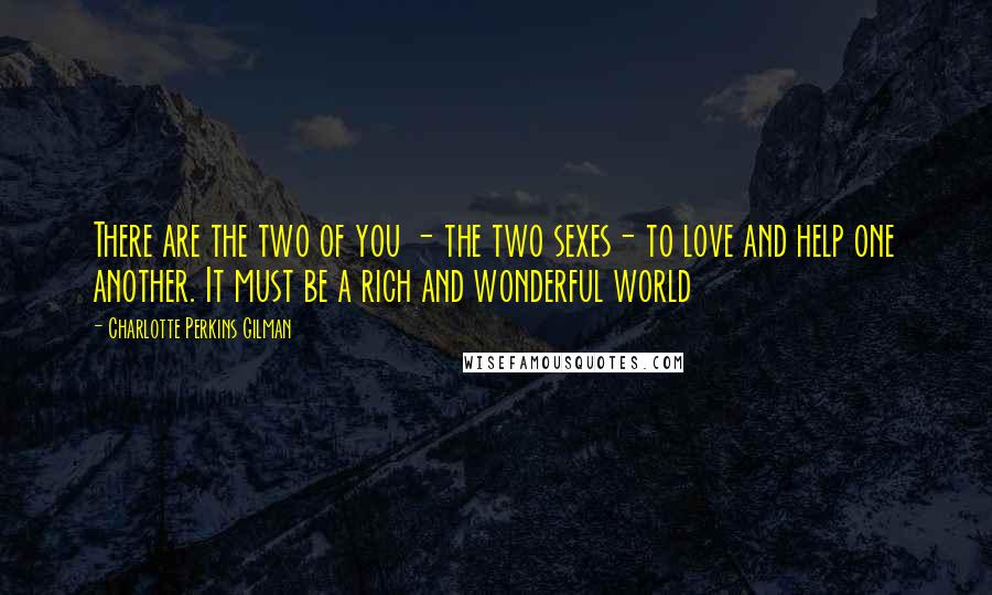 Charlotte Perkins Gilman Quotes: There are the two of you - the two sexes- to love and help one another. It must be a rich and wonderful world