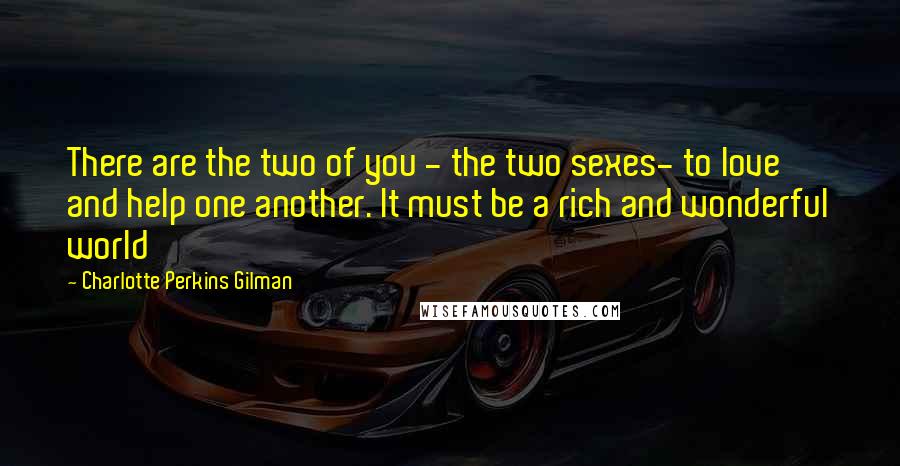 Charlotte Perkins Gilman Quotes: There are the two of you - the two sexes- to love and help one another. It must be a rich and wonderful world