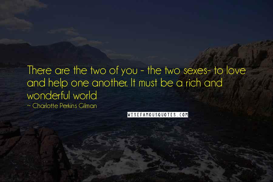 Charlotte Perkins Gilman Quotes: There are the two of you - the two sexes- to love and help one another. It must be a rich and wonderful world