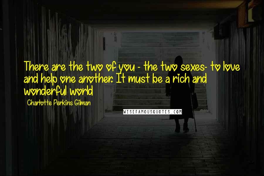 Charlotte Perkins Gilman Quotes: There are the two of you - the two sexes- to love and help one another. It must be a rich and wonderful world