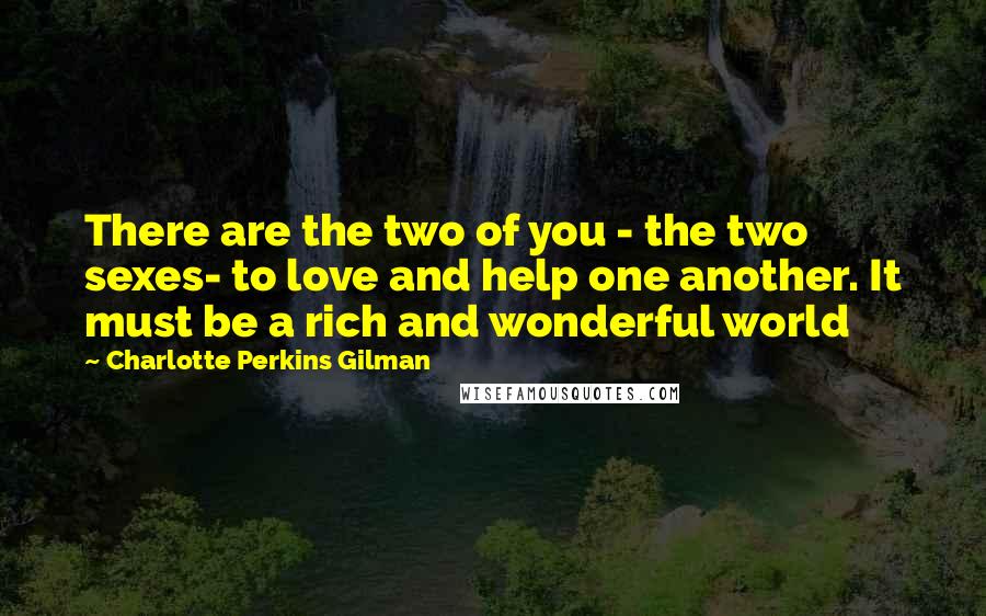 Charlotte Perkins Gilman Quotes: There are the two of you - the two sexes- to love and help one another. It must be a rich and wonderful world
