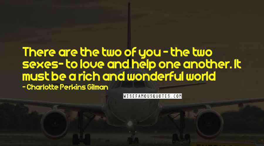 Charlotte Perkins Gilman Quotes: There are the two of you - the two sexes- to love and help one another. It must be a rich and wonderful world