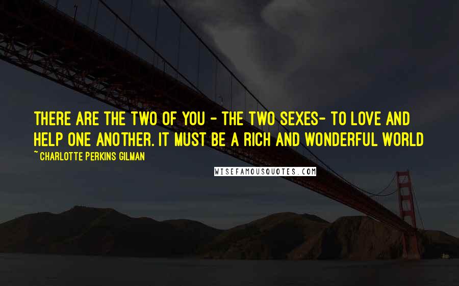 Charlotte Perkins Gilman Quotes: There are the two of you - the two sexes- to love and help one another. It must be a rich and wonderful world
