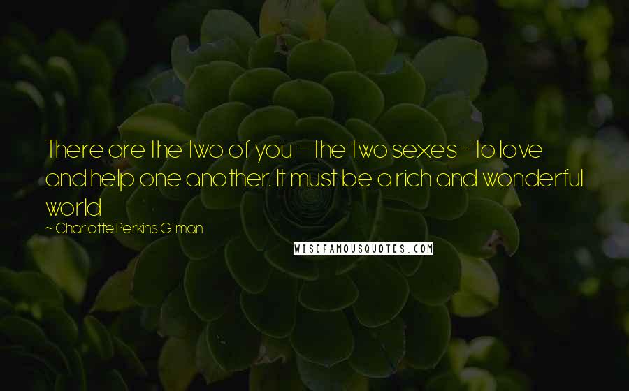 Charlotte Perkins Gilman Quotes: There are the two of you - the two sexes- to love and help one another. It must be a rich and wonderful world