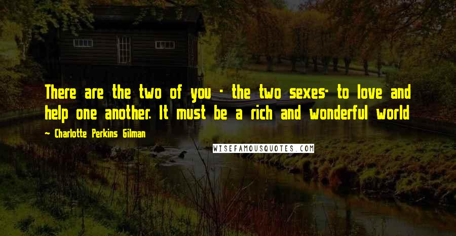 Charlotte Perkins Gilman Quotes: There are the two of you - the two sexes- to love and help one another. It must be a rich and wonderful world
