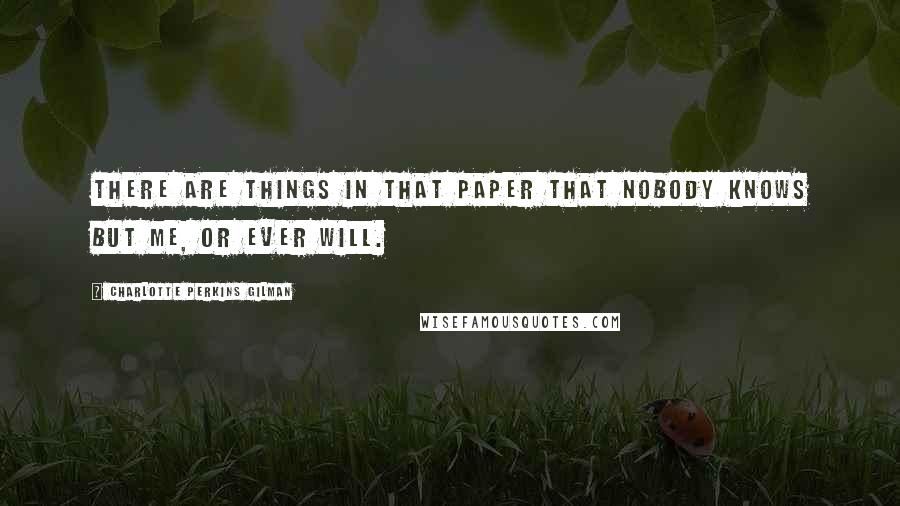 Charlotte Perkins Gilman Quotes: There are things in that paper that nobody knows but me, or ever will.