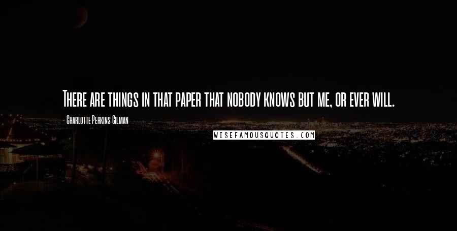 Charlotte Perkins Gilman Quotes: There are things in that paper that nobody knows but me, or ever will.