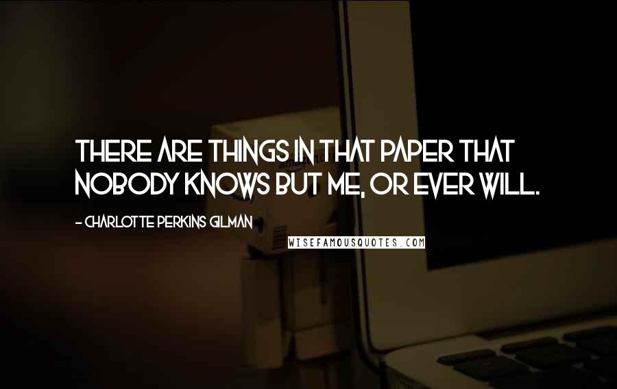 Charlotte Perkins Gilman Quotes: There are things in that paper that nobody knows but me, or ever will.