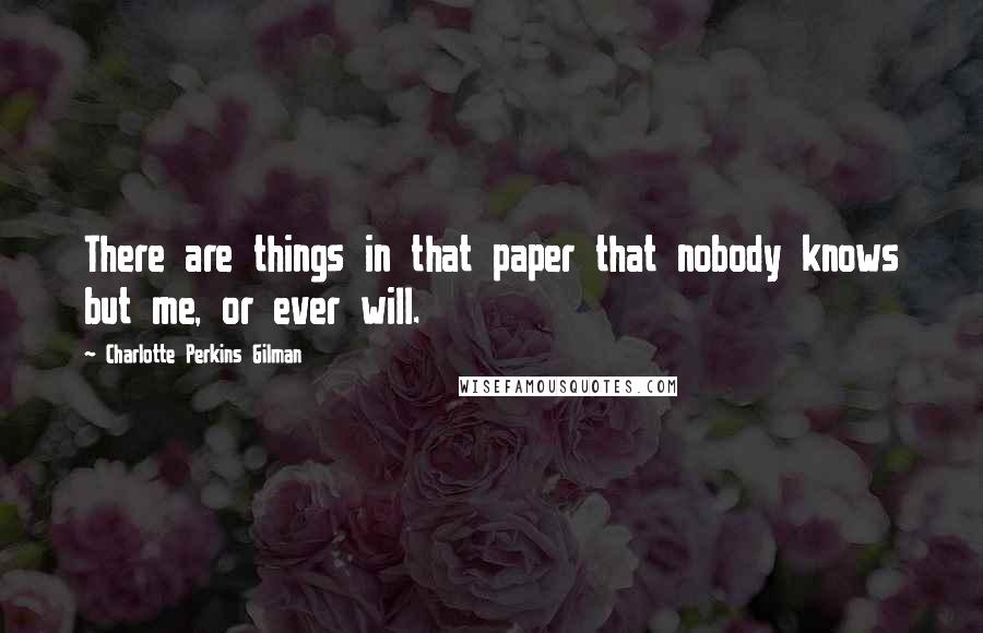 Charlotte Perkins Gilman Quotes: There are things in that paper that nobody knows but me, or ever will.