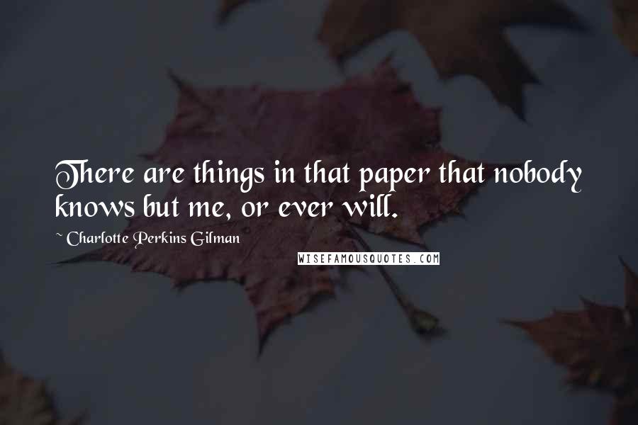 Charlotte Perkins Gilman Quotes: There are things in that paper that nobody knows but me, or ever will.