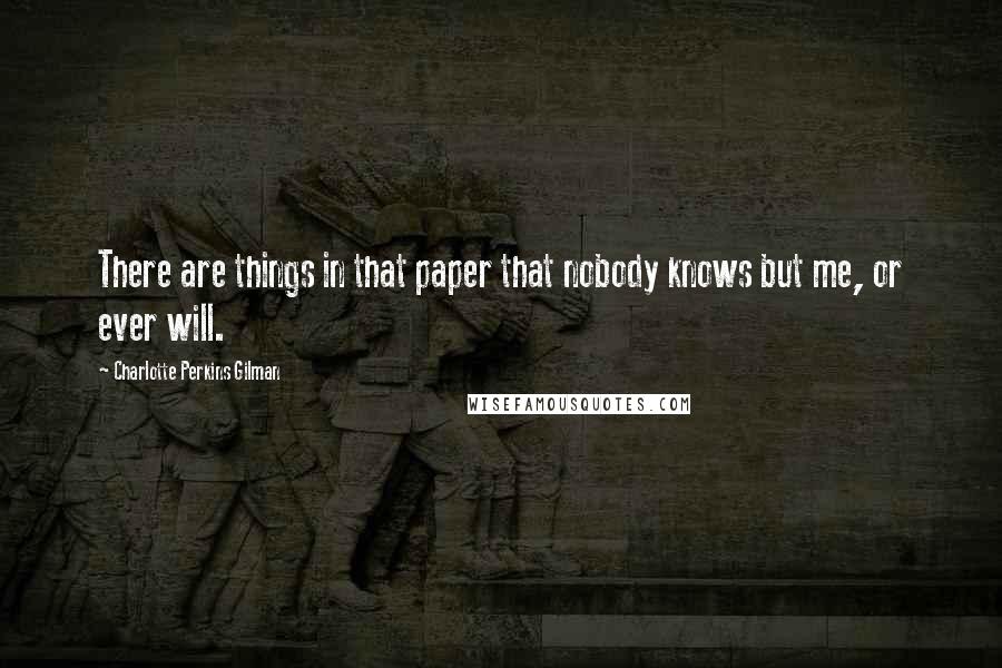 Charlotte Perkins Gilman Quotes: There are things in that paper that nobody knows but me, or ever will.