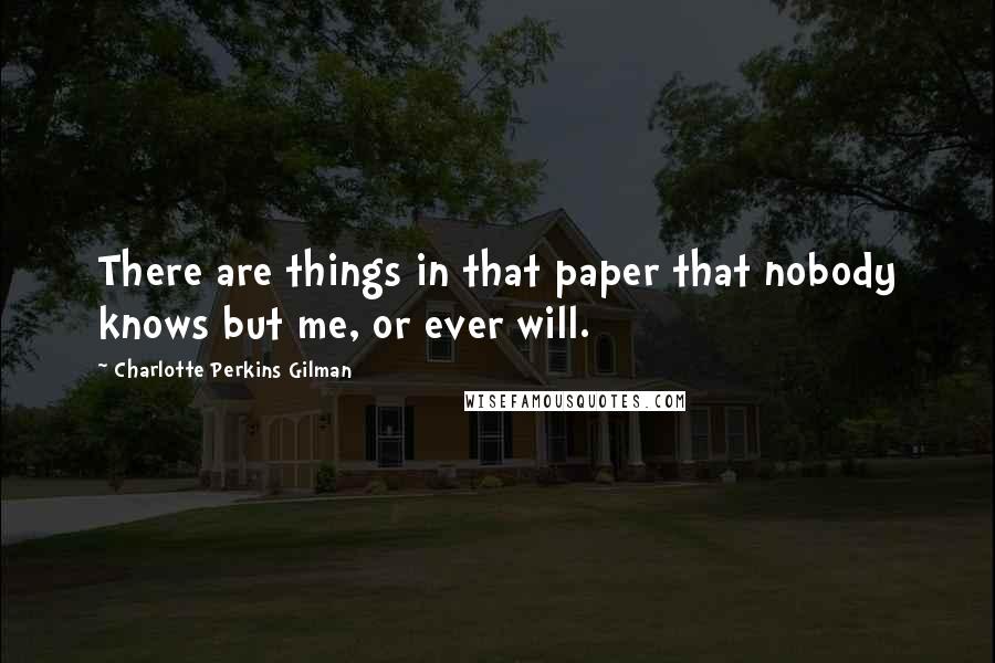 Charlotte Perkins Gilman Quotes: There are things in that paper that nobody knows but me, or ever will.