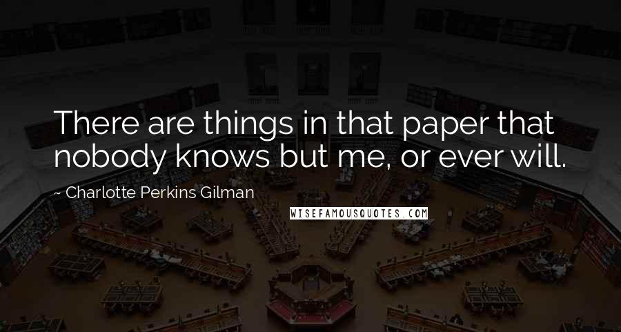 Charlotte Perkins Gilman Quotes: There are things in that paper that nobody knows but me, or ever will.