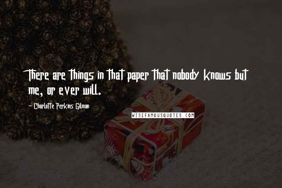 Charlotte Perkins Gilman Quotes: There are things in that paper that nobody knows but me, or ever will.