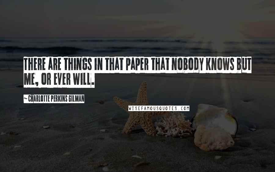 Charlotte Perkins Gilman Quotes: There are things in that paper that nobody knows but me, or ever will.