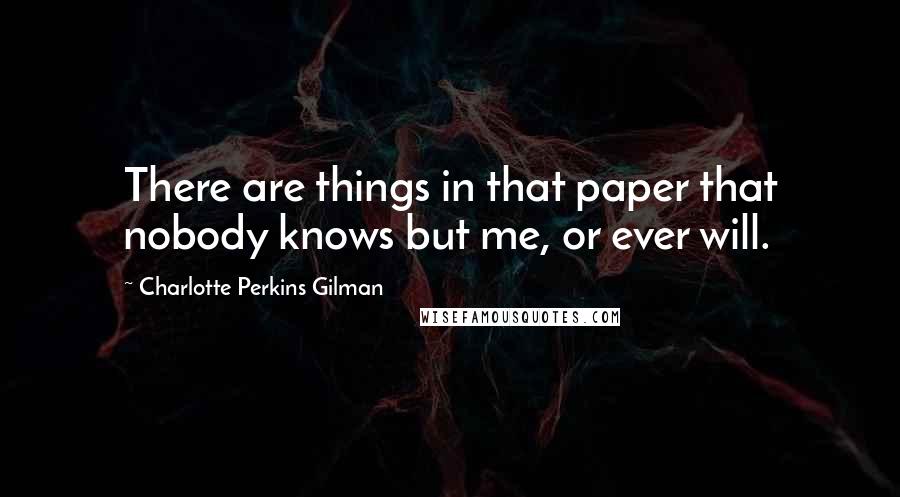 Charlotte Perkins Gilman Quotes: There are things in that paper that nobody knows but me, or ever will.