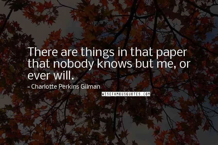 Charlotte Perkins Gilman Quotes: There are things in that paper that nobody knows but me, or ever will.