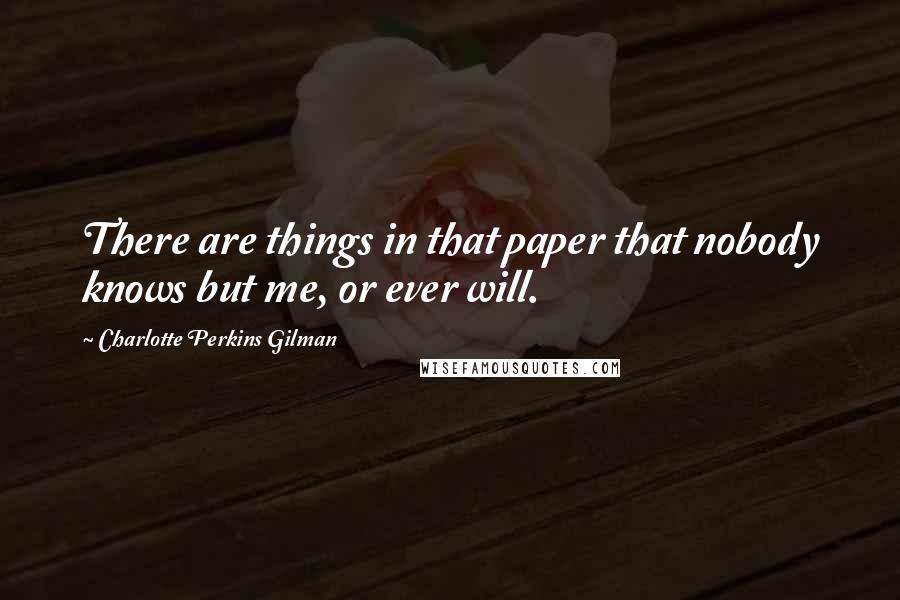 Charlotte Perkins Gilman Quotes: There are things in that paper that nobody knows but me, or ever will.