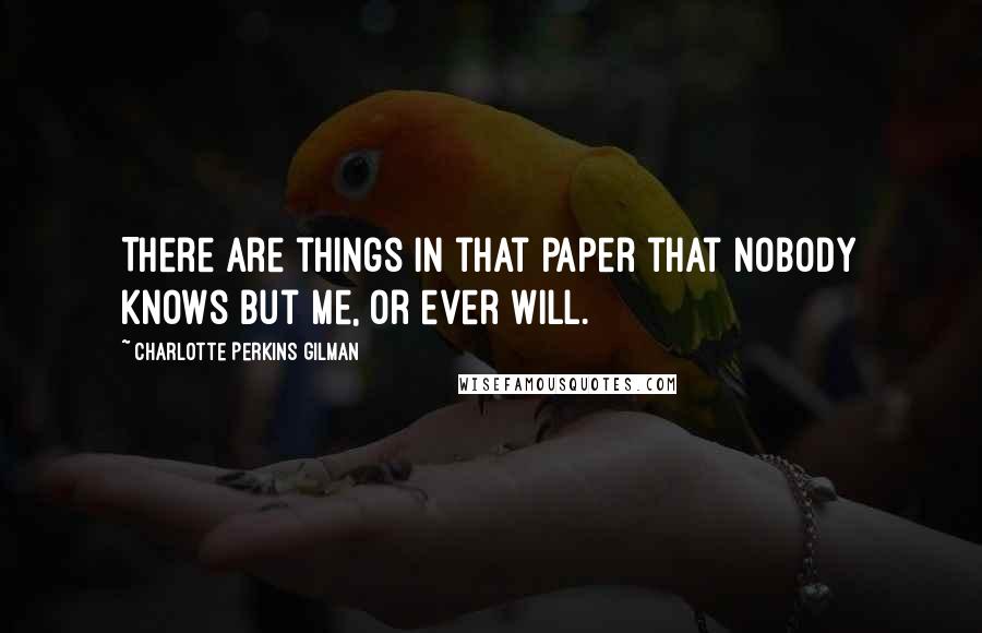 Charlotte Perkins Gilman Quotes: There are things in that paper that nobody knows but me, or ever will.