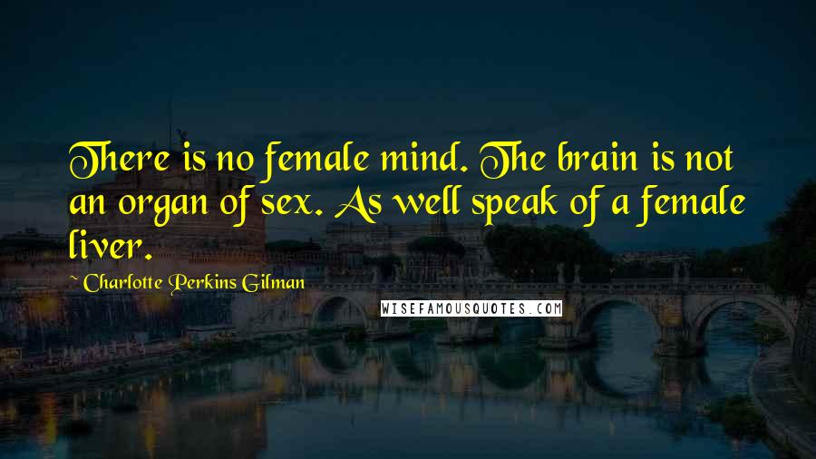 Charlotte Perkins Gilman Quotes: There is no female mind. The brain is not an organ of sex. As well speak of a female liver.