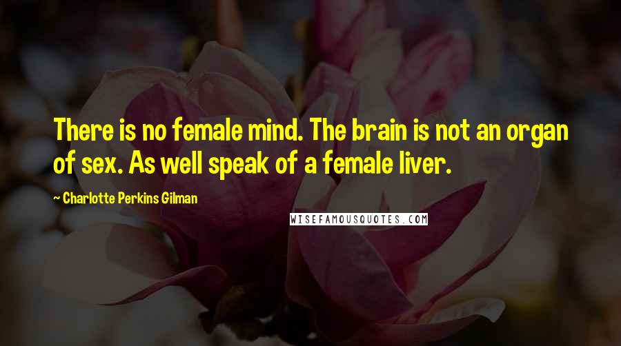 Charlotte Perkins Gilman Quotes: There is no female mind. The brain is not an organ of sex. As well speak of a female liver.