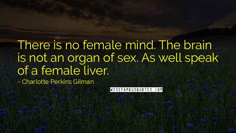 Charlotte Perkins Gilman Quotes: There is no female mind. The brain is not an organ of sex. As well speak of a female liver.