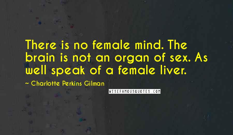 Charlotte Perkins Gilman Quotes: There is no female mind. The brain is not an organ of sex. As well speak of a female liver.