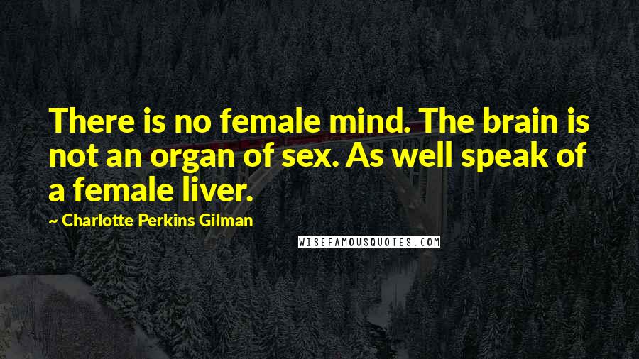 Charlotte Perkins Gilman Quotes: There is no female mind. The brain is not an organ of sex. As well speak of a female liver.