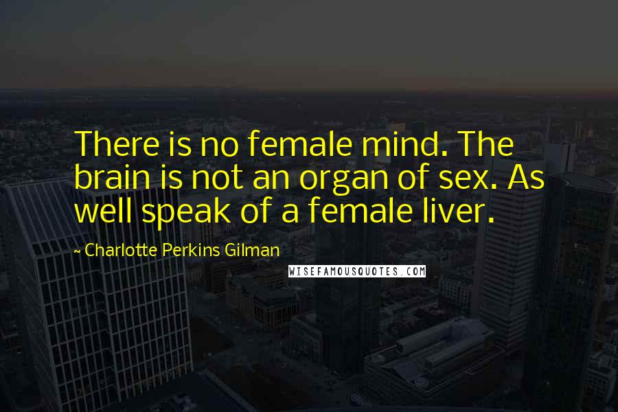 Charlotte Perkins Gilman Quotes: There is no female mind. The brain is not an organ of sex. As well speak of a female liver.