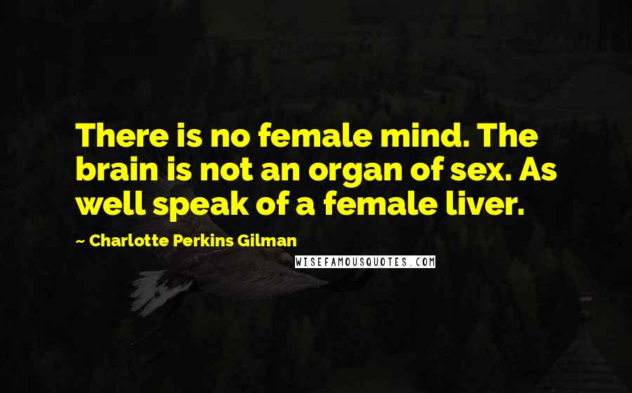 Charlotte Perkins Gilman Quotes: There is no female mind. The brain is not an organ of sex. As well speak of a female liver.