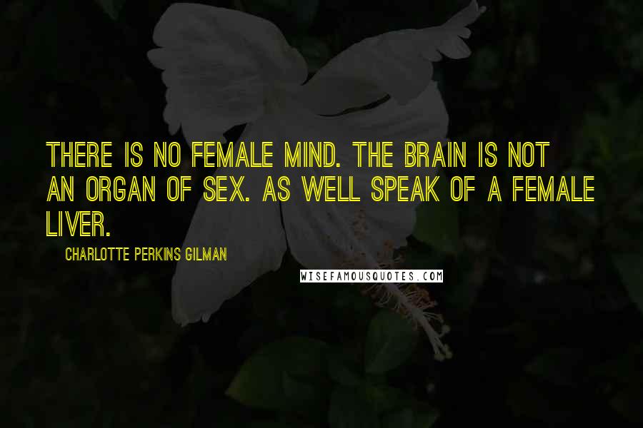 Charlotte Perkins Gilman Quotes: There is no female mind. The brain is not an organ of sex. As well speak of a female liver.