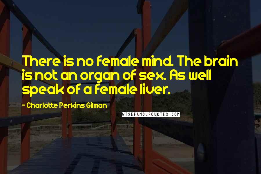 Charlotte Perkins Gilman Quotes: There is no female mind. The brain is not an organ of sex. As well speak of a female liver.