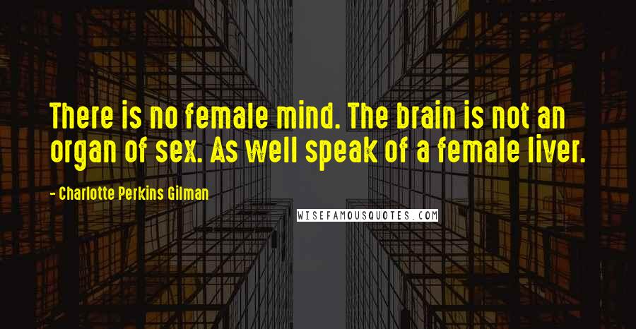 Charlotte Perkins Gilman Quotes: There is no female mind. The brain is not an organ of sex. As well speak of a female liver.