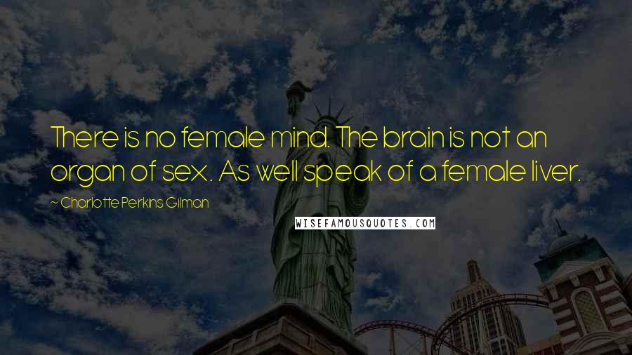 Charlotte Perkins Gilman Quotes: There is no female mind. The brain is not an organ of sex. As well speak of a female liver.