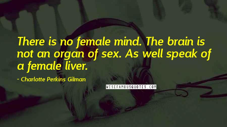 Charlotte Perkins Gilman Quotes: There is no female mind. The brain is not an organ of sex. As well speak of a female liver.