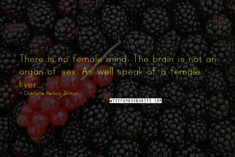 Charlotte Perkins Gilman Quotes: There is no female mind. The brain is not an organ of sex. As well speak of a female liver.