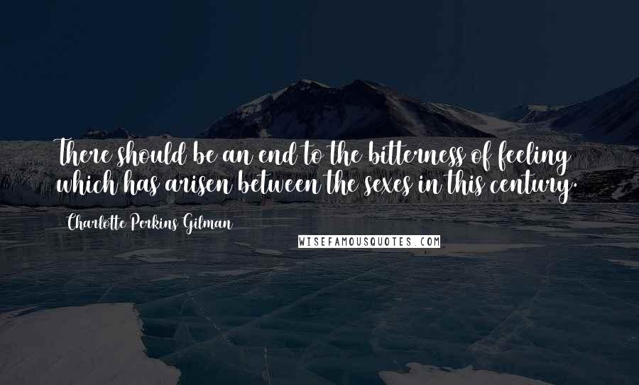 Charlotte Perkins Gilman Quotes: There should be an end to the bitterness of feeling which has arisen between the sexes in this century.