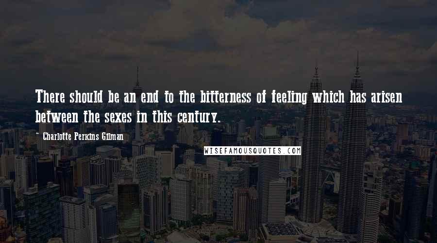 Charlotte Perkins Gilman Quotes: There should be an end to the bitterness of feeling which has arisen between the sexes in this century.