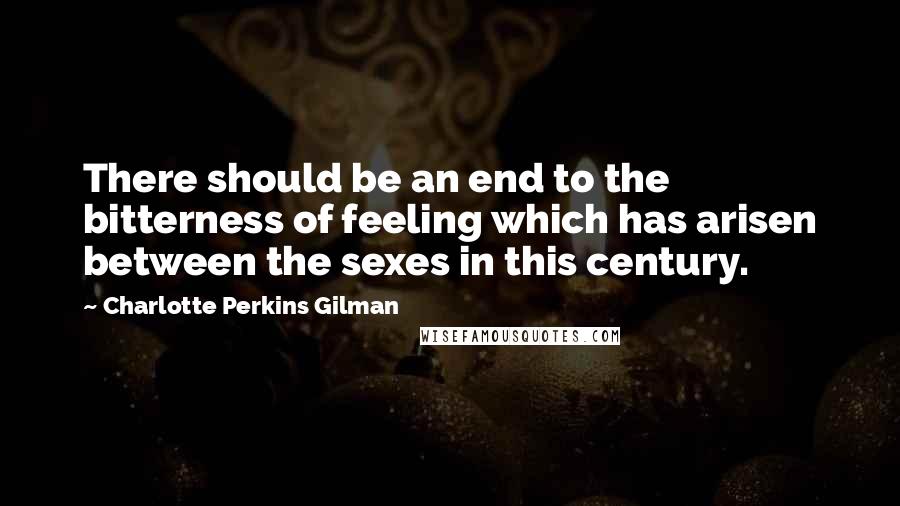 Charlotte Perkins Gilman Quotes: There should be an end to the bitterness of feeling which has arisen between the sexes in this century.