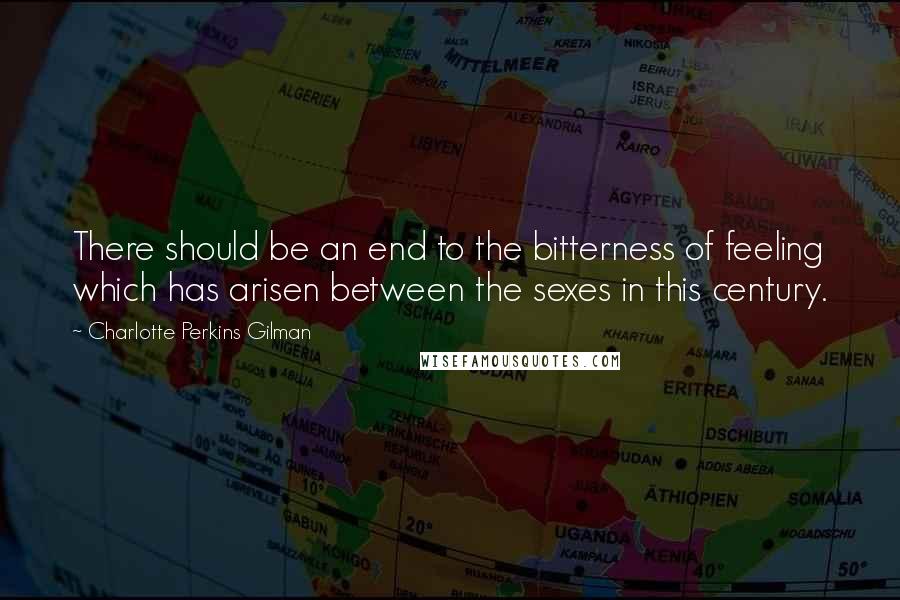 Charlotte Perkins Gilman Quotes: There should be an end to the bitterness of feeling which has arisen between the sexes in this century.