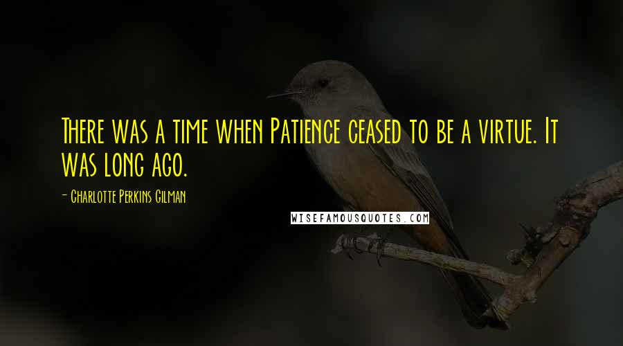 Charlotte Perkins Gilman Quotes: There was a time when Patience ceased to be a virtue. It was long ago.