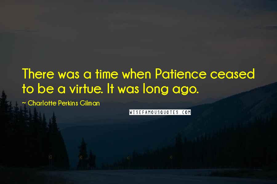 Charlotte Perkins Gilman Quotes: There was a time when Patience ceased to be a virtue. It was long ago.