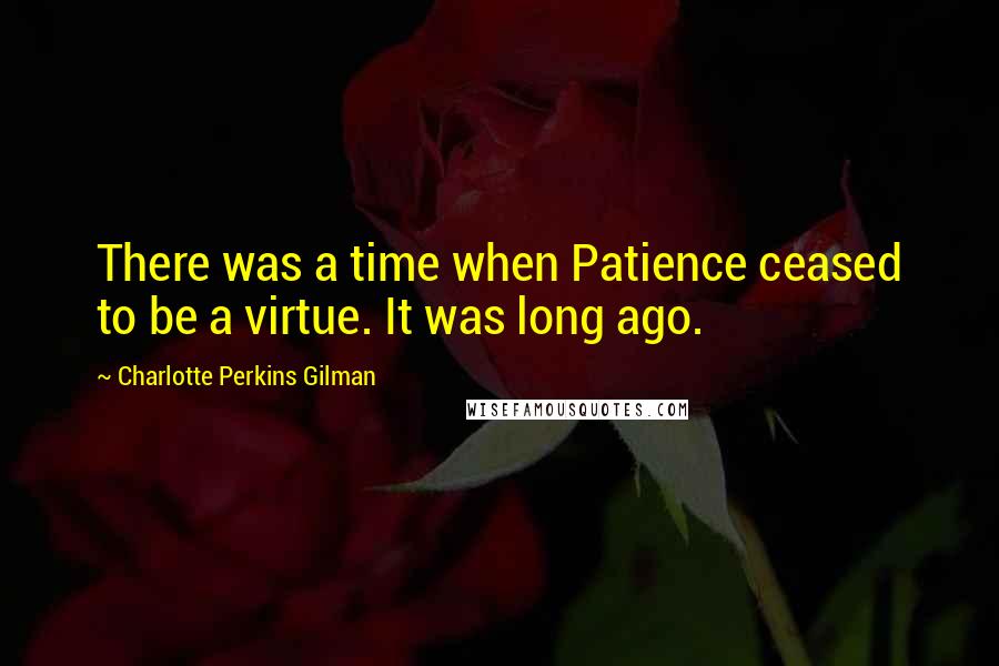 Charlotte Perkins Gilman Quotes: There was a time when Patience ceased to be a virtue. It was long ago.