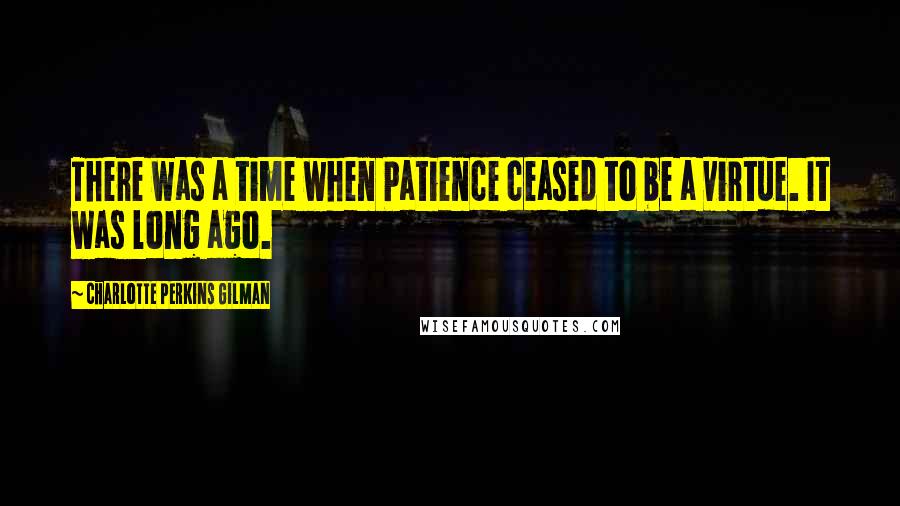 Charlotte Perkins Gilman Quotes: There was a time when Patience ceased to be a virtue. It was long ago.