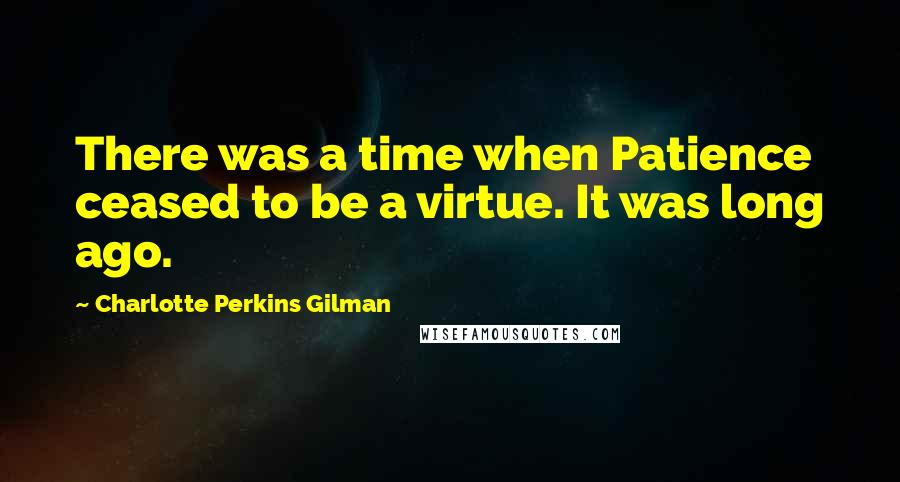 Charlotte Perkins Gilman Quotes: There was a time when Patience ceased to be a virtue. It was long ago.