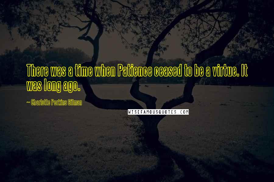 Charlotte Perkins Gilman Quotes: There was a time when Patience ceased to be a virtue. It was long ago.