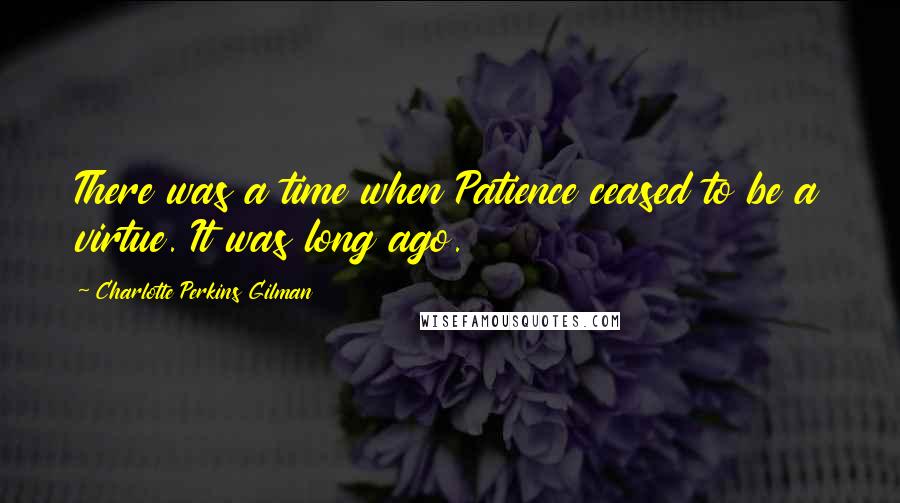Charlotte Perkins Gilman Quotes: There was a time when Patience ceased to be a virtue. It was long ago.