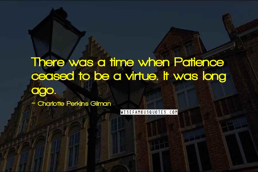 Charlotte Perkins Gilman Quotes: There was a time when Patience ceased to be a virtue. It was long ago.