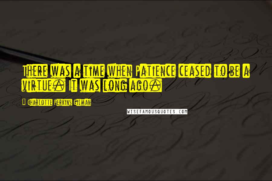 Charlotte Perkins Gilman Quotes: There was a time when Patience ceased to be a virtue. It was long ago.