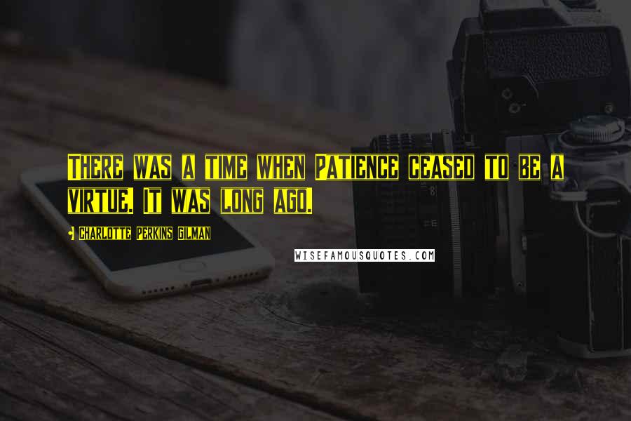 Charlotte Perkins Gilman Quotes: There was a time when Patience ceased to be a virtue. It was long ago.